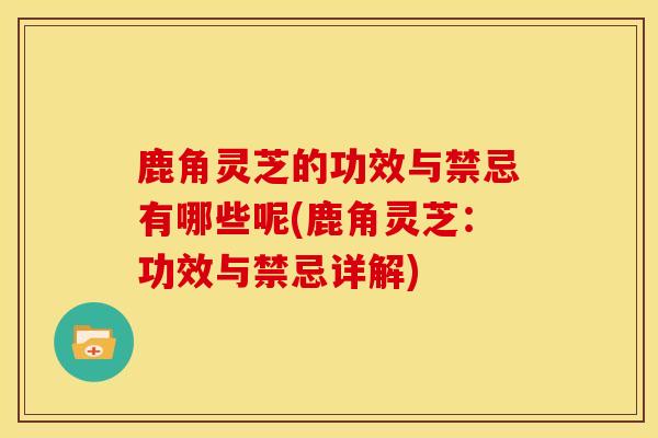 鹿角灵芝的功效与禁忌有哪些呢(鹿角灵芝:功效与禁忌详解) 鹿角灵芝的功效与禁忌有哪些呢(鹿角灵芝:功效与禁忌详解)