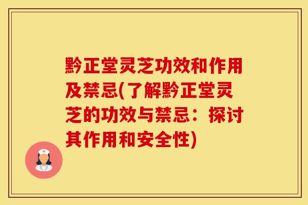 黔正堂灵芝功效和作用及禁忌(了解黔正堂灵芝的功效与禁忌：探讨其作用和安全性)