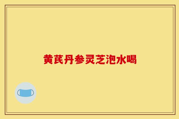 黄芪丹参灵芝泡水喝