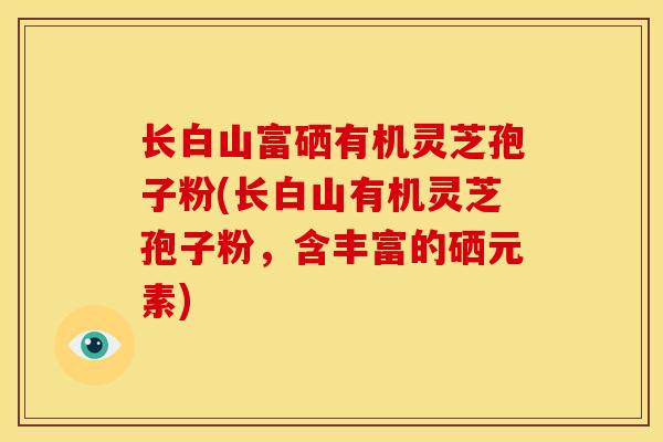 长白山富硒有机灵芝孢子粉(长白山有机灵芝孢子粉,含丰富的硒元素) 长白山富硒有机灵芝孢子粉(长白山有机灵芝孢子粉,含丰富的硒元素)