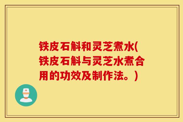 铁皮石斛和灵芝煮水(铁皮石斛与灵芝水煮合用的功效及制作法。)