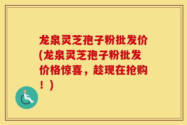 龙泉灵芝孢子粉批发价(龙泉灵芝孢子粉批发价格惊喜，趁现在抢购！)
