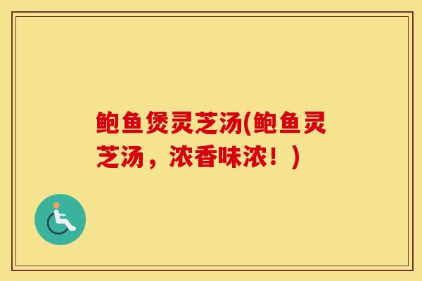 鲍鱼煲灵芝汤(鲍鱼灵芝汤，浓香味浓！)