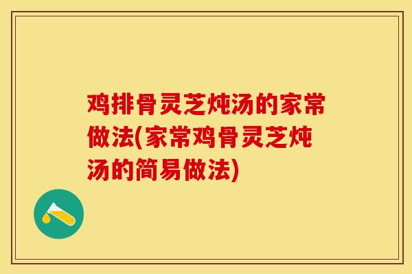 鸡排骨灵芝炖汤的家常做法(家常鸡骨灵芝炖汤的简易做法)