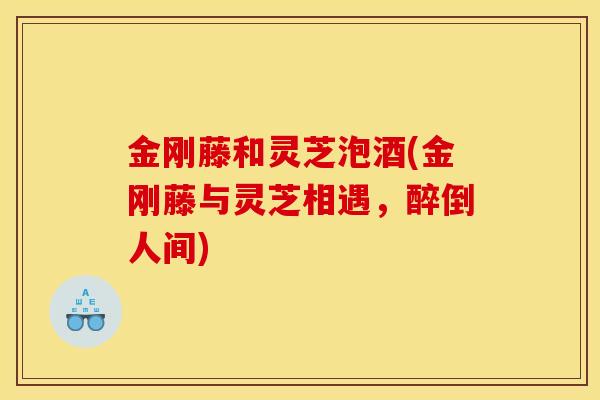 金刚藤和灵芝泡酒(金刚藤与灵芝相遇，醉倒人间)