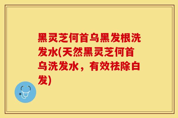 黑灵芝何首乌黑发根洗发水(天然黑灵芝何首乌洗发水，有效祛除白发)