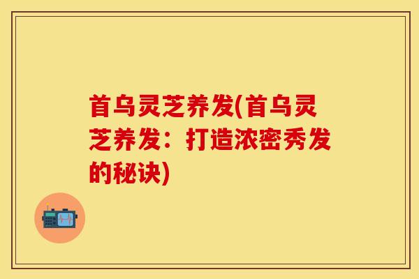 首乌灵芝养发(首乌灵芝养发：打造浓密秀发的秘诀)