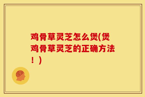 鸡骨草灵芝怎么煲(煲鸡骨草灵芝的正确方法！)