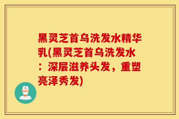 黑灵芝首乌洗发水精华乳(黑灵芝首乌洗发水:深层滋养头发,重塑亮泽秀发) 黑灵芝首乌洗发水精华乳(黑灵芝首乌洗发水:深层滋养头发,重塑亮泽秀发)