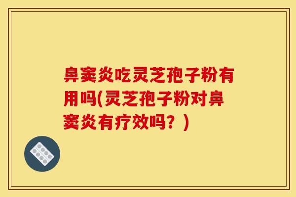鼻窦炎吃灵芝孢子粉有用吗(灵芝孢子粉对鼻窦炎有疗效吗？)