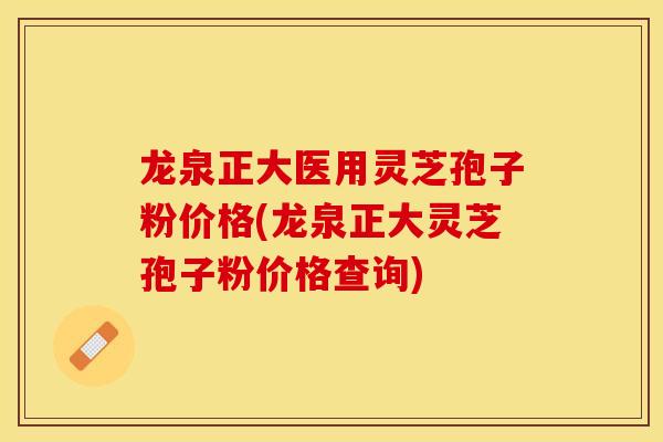 龙泉正大医用灵芝孢子粉价格(龙泉正大灵芝孢子粉价格查询)