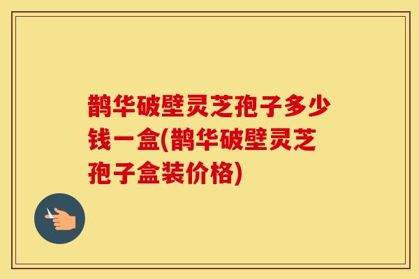 鹊华破壁灵芝孢子多少钱一盒(鹊华破壁灵芝孢子盒装价格)