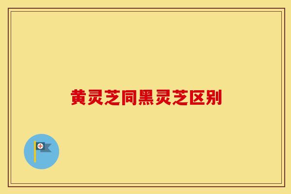 黄灵芝同黑灵芝区别 黄灵芝同黑灵芝区别
