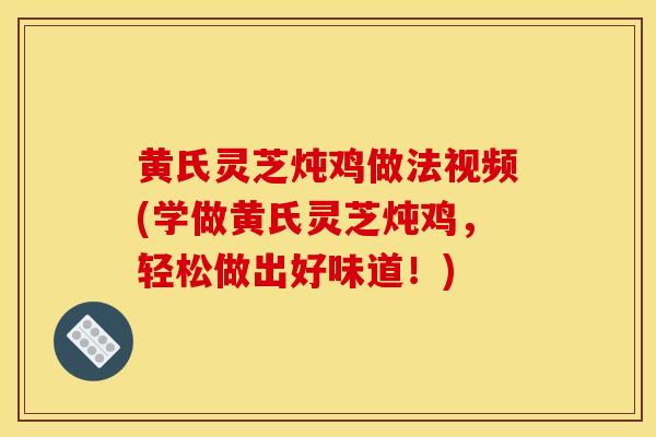 黄氏灵芝炖鸡做法视频(学做黄氏灵芝炖鸡，轻松做出好味道！)