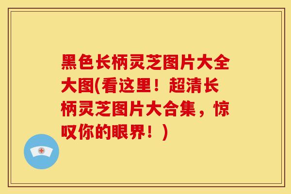黑色长柄灵芝图片大全大图(看这里！超清长柄灵芝图片大合集，惊叹你的眼界！)