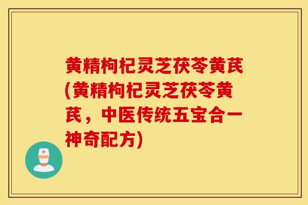 黄精枸杞灵芝茯苓黄芪(黄精枸杞灵芝茯苓黄芪，中医传统五宝合一神奇配方)