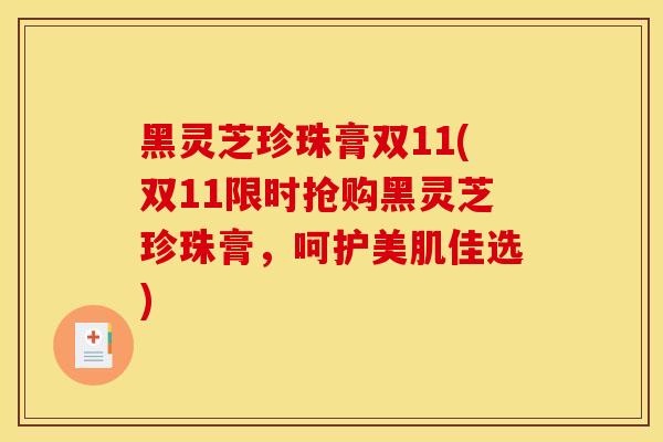 黑灵芝珍珠膏双11(双11限时抢购黑灵芝珍珠膏，呵护美肌佳选)