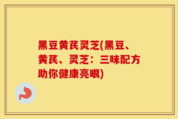 黑豆黄芪灵芝(黑豆、黄芪、灵芝：三味配方助你健康亮眼)
