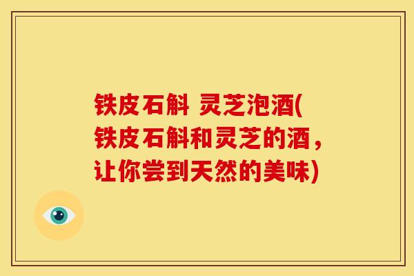 铁皮石斛 灵芝泡酒(铁皮石斛和灵芝的酒，让你尝到天然的美味)