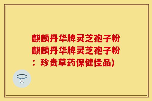 麒麟丹华牌灵芝孢子粉麒麟丹华牌灵芝孢子粉：珍贵草药保健佳品)