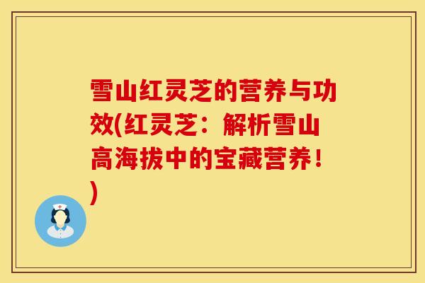 雪山红灵芝的营养与功效(红灵芝：解析雪山高海拔中的宝藏营养！)