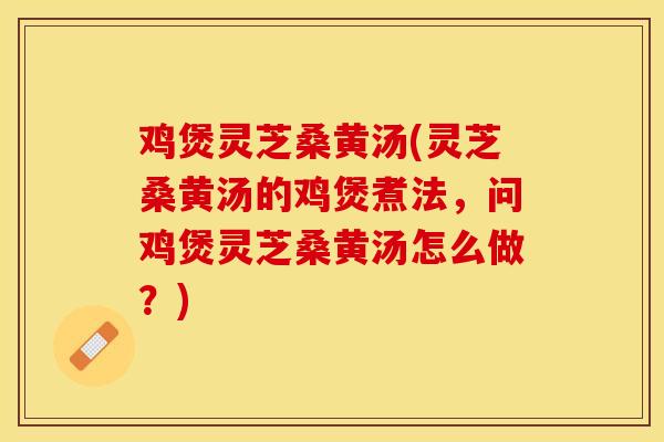 鸡煲灵芝桑黄汤(灵芝桑黄汤的鸡煲煮法，问鸡煲灵芝桑黄汤怎么做？)