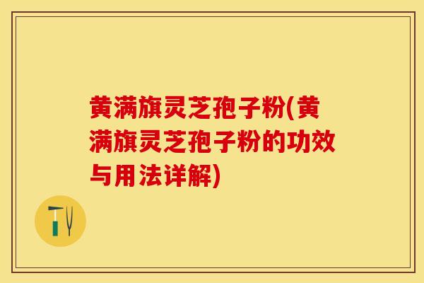 黄满旗灵芝孢子粉(黄满旗灵芝孢子粉的功效与用法详解)