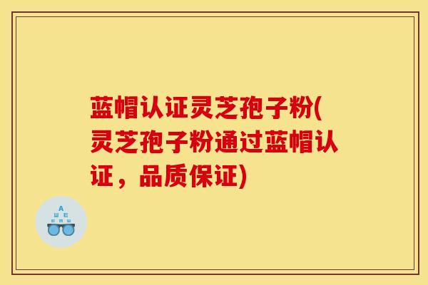 蓝帽认证灵芝孢子粉(灵芝孢子粉通过蓝帽认证，品质保证)