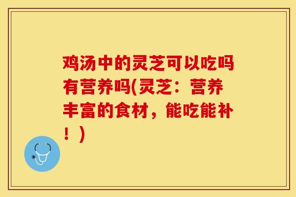 鸡汤中的灵芝可以吃吗有营养吗(灵芝：营养丰富的食材，能吃能补！)