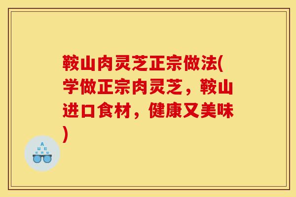 鞍山肉灵芝正宗做法(学做正宗肉灵芝，鞍山进口食材，健康又美味)