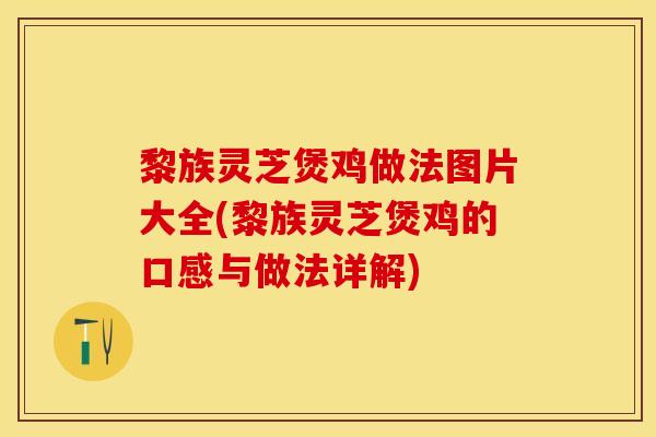 黎族灵芝煲鸡做法图片大全(黎族灵芝煲鸡的口感与做法详解)