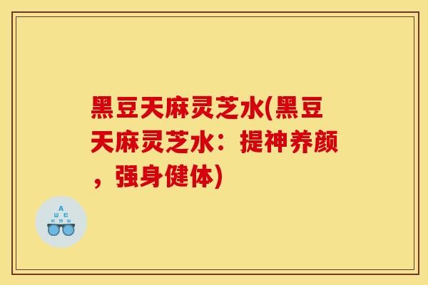 黑豆天麻灵芝水(黑豆天麻灵芝水：提神养颜，强身健体)