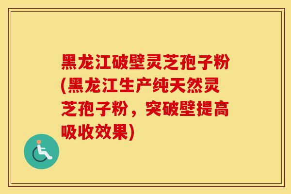 黑龙江破壁灵芝孢子粉(黑龙江生产纯天然灵芝孢子粉，突破壁提高吸收效果)