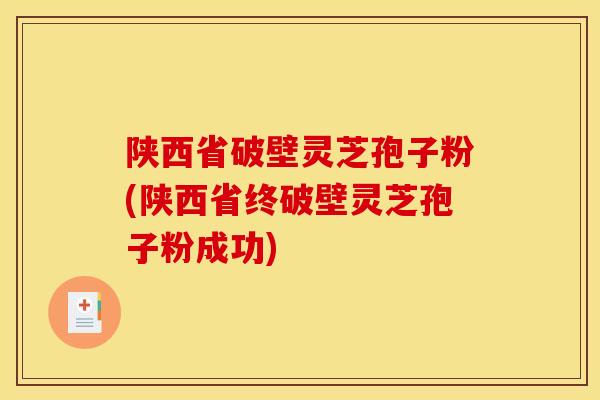 陕西省破壁灵芝孢子粉(陕西省终破壁灵芝孢子粉成功)