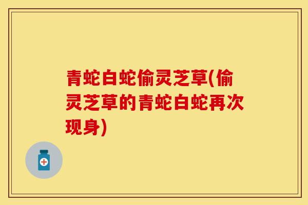 青蛇白蛇偷灵芝草(偷灵芝草的青蛇白蛇再次现身)