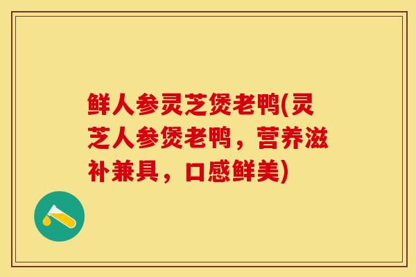 鲜人参灵芝煲老鸭(灵芝人参煲老鸭，营养滋补兼具，口感鲜美)