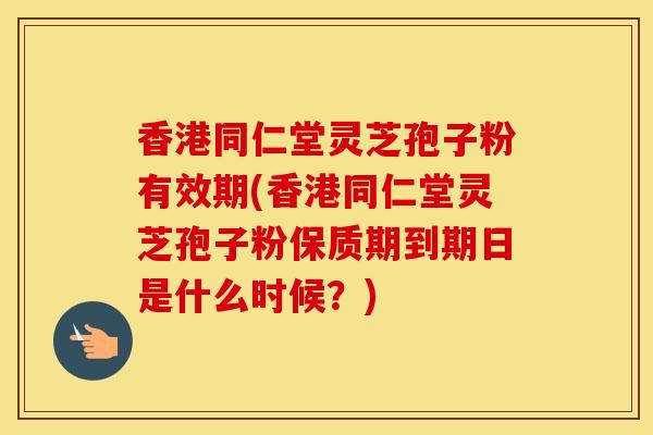 香港同仁堂灵芝孢子粉有效期(香港同仁堂灵芝孢子粉保质期到期日是什么时候?) 香港同仁堂灵芝孢子粉有效期(香港同仁堂灵芝孢子粉保质期到期日是什么时候?)