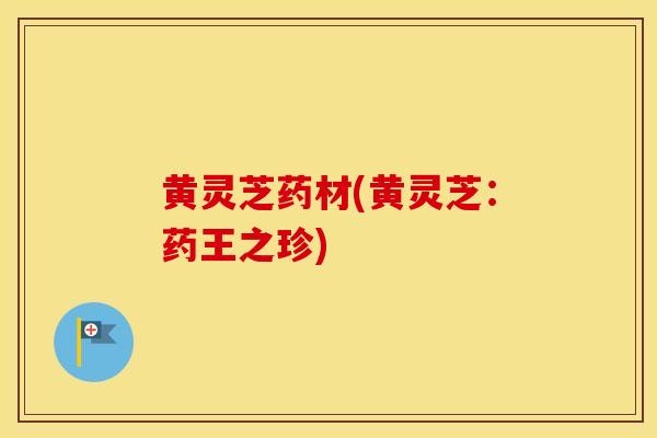 黄灵芝药材(黄灵芝：药王之珍)