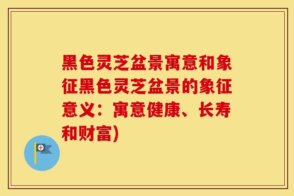 黑色灵芝盆景寓意和象征黑色灵芝盆景的象征意义：寓意健康、长寿和财富)