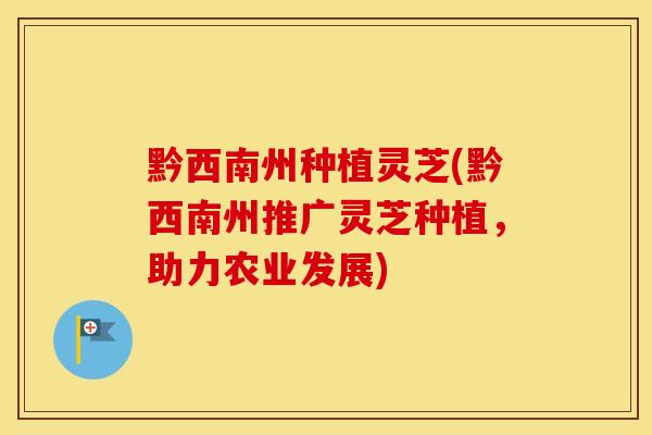 黔西南州种植灵芝(黔西南州推广灵芝种植，助力农业发展)