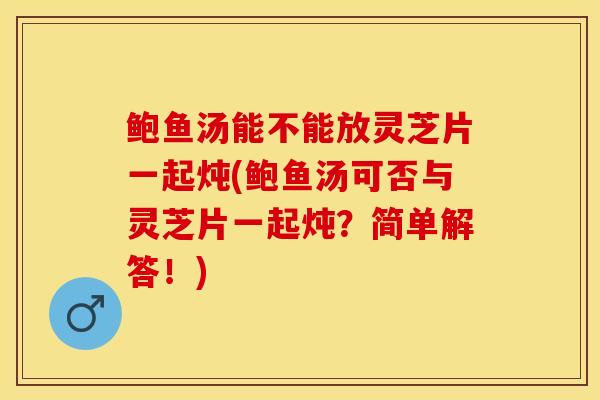 鲍鱼汤能不能放灵芝片一起炖(鲍鱼汤可否与灵芝片一起炖？简单解答！)