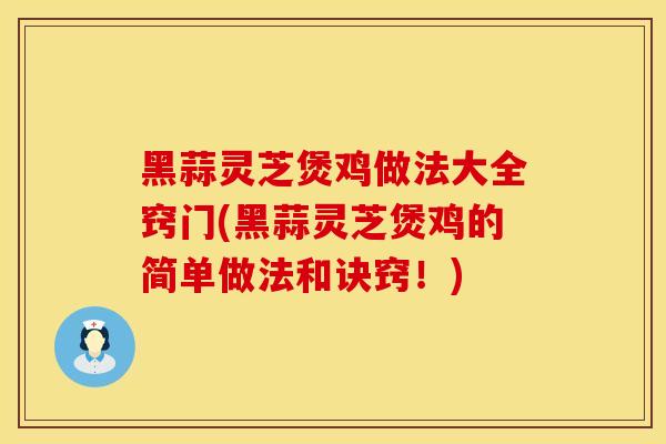 黑蒜灵芝煲鸡做法大全窍门(黑蒜灵芝煲鸡的简单做法和诀窍！)