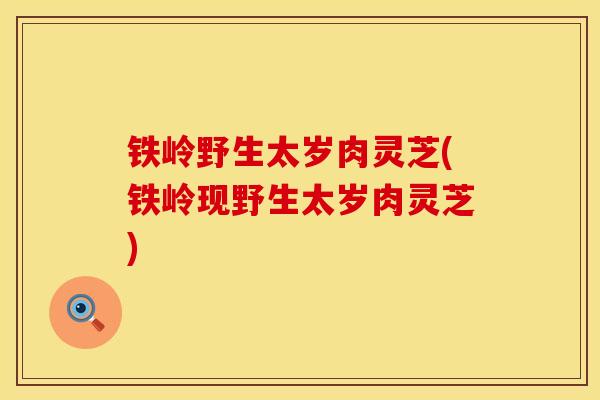 铁岭野生太岁肉灵芝(铁岭现野生太岁肉灵芝)