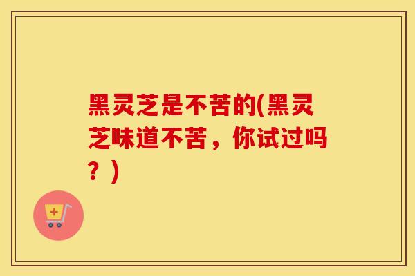 黑灵芝是不苦的(黑灵芝味道不苦，你试过吗？)