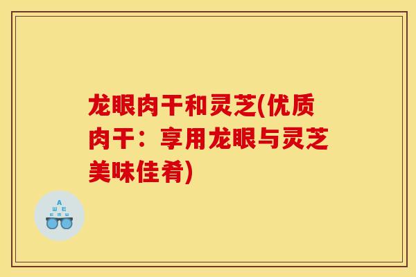 龙眼肉干和灵芝(优质肉干：享用龙眼与灵芝美味佳肴)