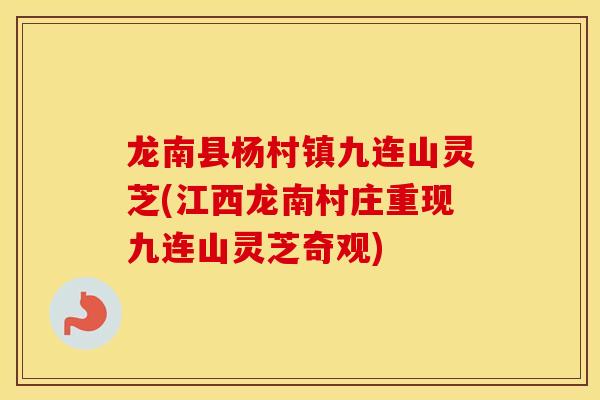 龙南县杨村镇九连山灵芝(江西龙南村庄重现九连山灵芝奇观)