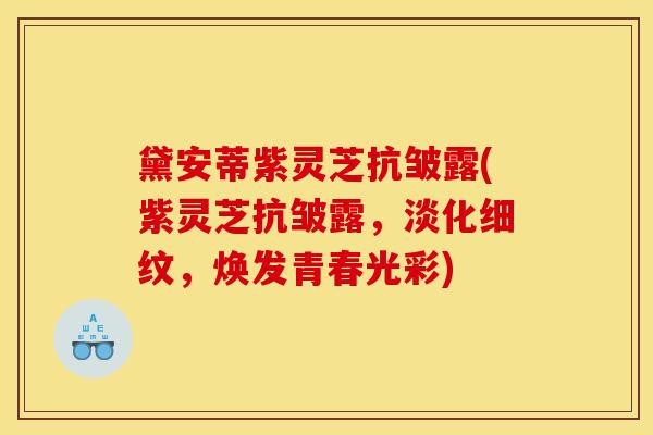 黛安蒂紫灵芝抗皱露(紫灵芝抗皱露，淡化细纹，焕发青春光彩)