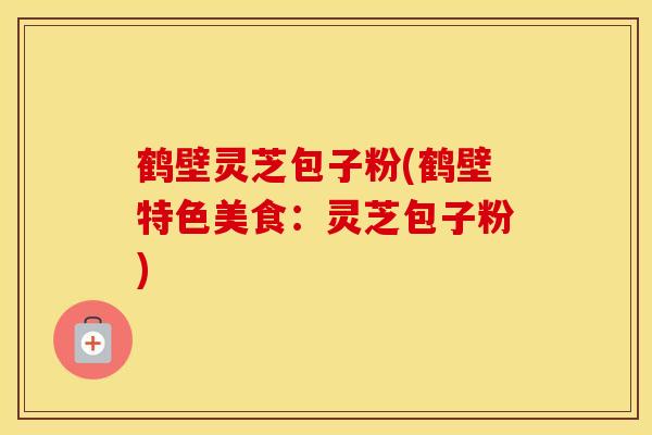 鹤壁灵芝包子粉(鹤壁特色美食：灵芝包子粉)