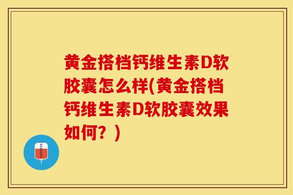 黄金搭档钙维生素D软胶囊怎么样(黄金搭档钙维生素D软胶囊效果如何？)