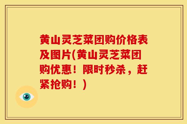 黄山灵芝菜团购价格表及图片(黄山灵芝菜团购优惠！限时秒杀，赶紧抢购！)